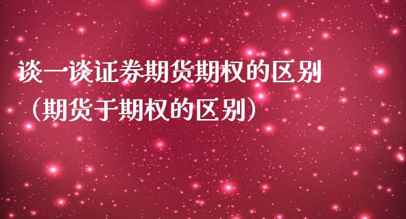 谈一谈证券期货期权的区别(期货于期权的区别) 期货行情 第1张-爱新财经 谈一谈证券期货期权的区别(期货于期权的区别) (https://www.njaxzs.com/) 期货行情 第1张