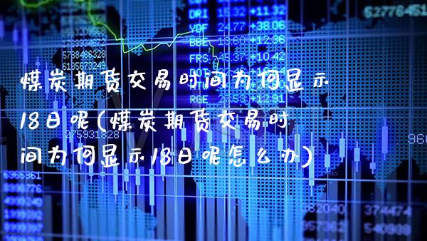 煤炭期货交易时间为何显示18日呢(煤炭期货交易时间为何显示18日呢怎么办) (https://www.njaxzs.com/) 期货投资 第1张