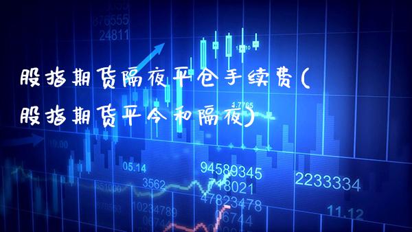 股指期货隔夜平仓手续费(股指期货平今和隔夜) 内盘期货 第1张-爱新财经 股指期货隔夜平仓手续费(股指期货平今和隔夜) (https://www.njaxzs.com/) 内盘期货 第1张