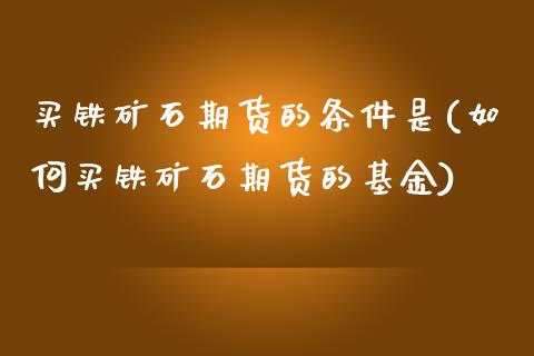 买铁矿石期货的条件是(如何买铁矿石期货的基金) 期货开户 第1张-爱新财经 买铁矿石期货的条件是(如何买铁矿石期货的基金) (https://www.njaxzs.com/) 期货开户 第1张