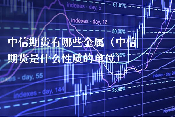 中信期货有哪些金属（中信期货是什么性质的单位） (https://www.njaxzs.com/) 黄金期货 第1张