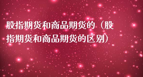 股指期货和商品期货的（股指期货和商品期货的区别） (https://www.njaxzs.com/) 期货开户 第1张