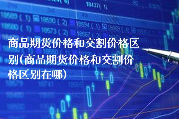 商品期货价格和交割价格区别(商品期货价格和交割价格区别在哪) (https://www.njaxzs.com/) 期货直播间 第1张
