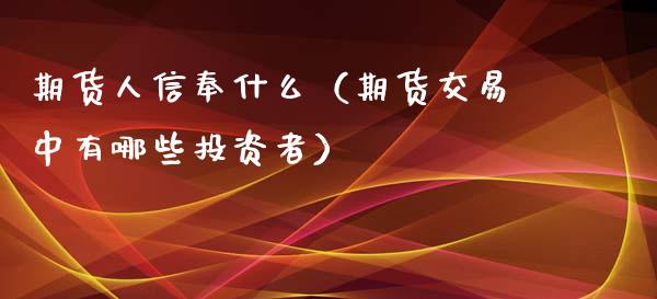 期货人信奉什么（期货交易中有哪些投资者） (https://www.njaxzs.com/) 期货直播间 第1张