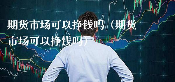 期货市场可以挣钱吗（期货市场可以挣钱吗） (https://www.njaxzs.com/) 期货行情 第1张