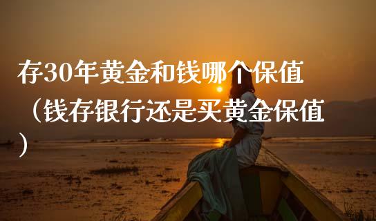 存30年黄金和钱哪个保值（钱存银行还是买黄金保值） (https://www.njaxzs.com/) 期货直播间 第1张