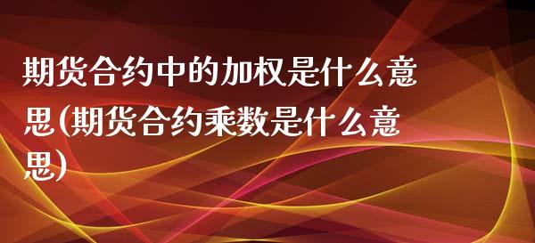 期货合约中的加权是什么意思(期货合约乘数是什么意思) (https://www.njaxzs.com/) 期货行情 第1张