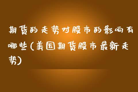 期货的走势对股市的影响有哪些(美国期货股市最新走势) (https://www.njaxzs.com/) 期货直播间 第1张