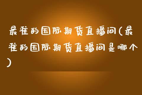 最准的国际期货直播间(最准的国际期货直播间是哪个) (https://www.njaxzs.com/) 期货行情 第1张