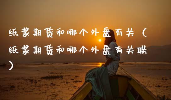 纸浆期货和哪个外盘有关（纸浆期货和哪个外盘有关联） (https://www.njaxzs.com/) 内盘期货 第1张