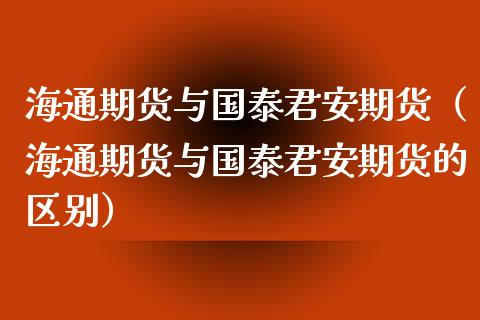海通期货与国泰君安期货（海通期货与国泰君安期货的区别） (https://www.njaxzs.com/) 期货直播间 第1张