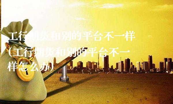 工行期货和别的平台不一样(工行期货和别的平台不一样怎么办) (https://www.njaxzs.com/) 原油期货 第1张