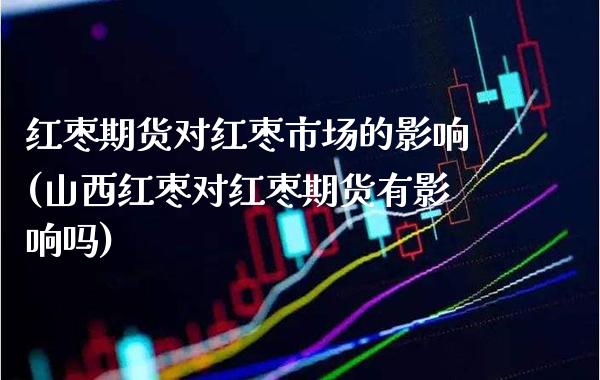 红枣期货对红枣市场的影响(山西红枣对红枣期货有影响吗) (https://www.njaxzs.com/) 期货开户 第1张