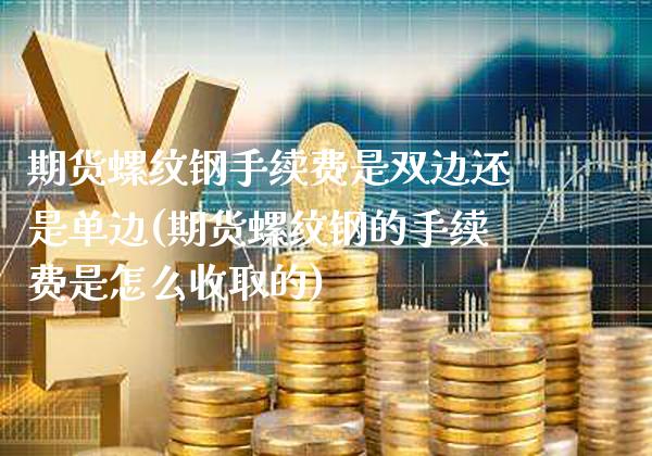 期货螺纹钢手续费是双边还是单边(期货螺纹钢的手续费是怎么收取的) (https://www.njaxzs.com/) 期货直播间 第1张
