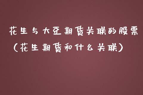 花生与大豆期货关联的股票（花生期货和什么关联） (https://www.njaxzs.com/) 期货直播间 第1张