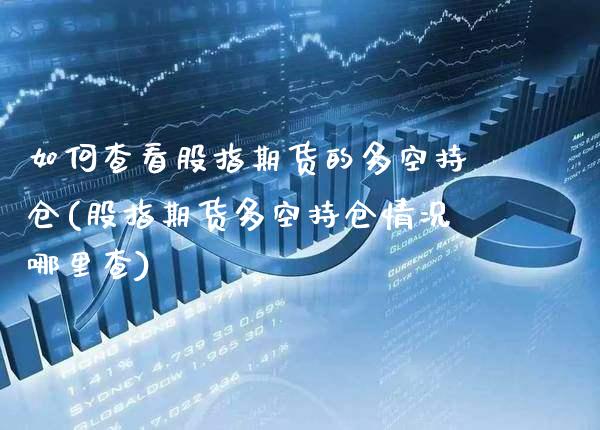 如何查看股指期货的多空持仓(股指期货多空持仓情况哪里查) (https://www.njaxzs.com/) 期货行情 第1张