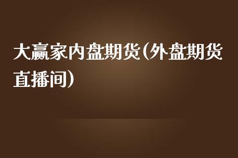 大赢家内盘期货(外盘期货直播间) (https://www.njaxzs.com/) 期货开户 第1张