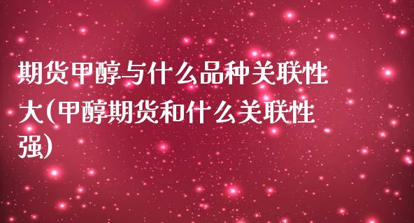 期货甲醇与什么品种关联性大(甲醇期货和什么关联性强) (https://www.njaxzs.com/) 期货投资 第1张