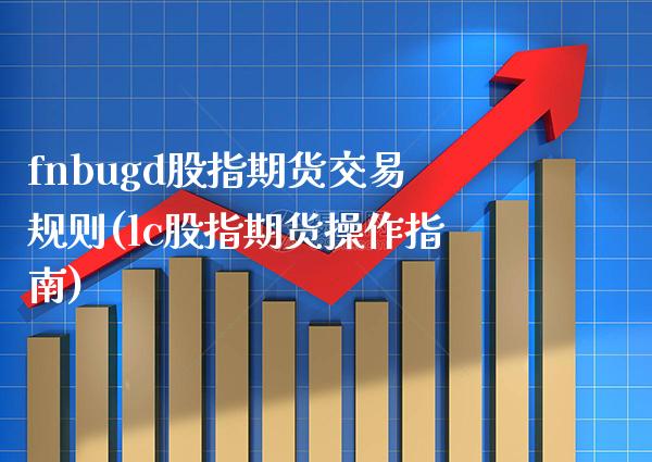 fnbugd股指期货交易规则(lc股指期货操作指南) (https://www.njaxzs.com/) 期货行情 第1张