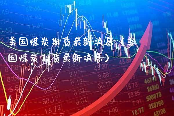 美国煤炭期货最新消息（美国煤炭期货最新消息） (https://www.njaxzs.com/) 期货行情 第1张