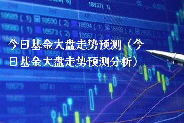 今日基金大盘走势预测（今日基金大盘走势预测分析） (https://www.njaxzs.com/) 期货行情 第1张