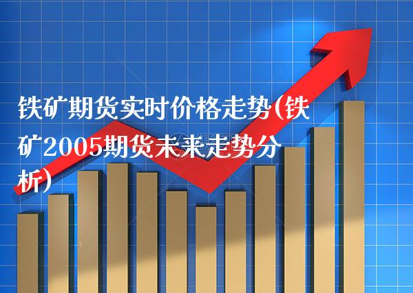 铁矿期货实时价格走势(铁矿2005期货未来走势分析) (https://www.njaxzs.com/) 期货开户 第1张
