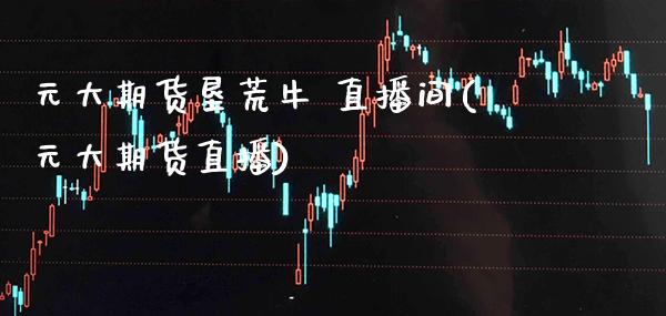 元大期货垦荒牛 直播间(元大期货直播) (https://www.njaxzs.com/) 期货开户 第1张