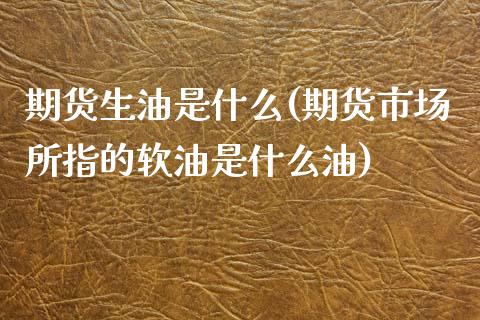 期货生油是什么(期货市场所指的软油是什么油) (https://www.njaxzs.com/) 期货直播间 第1张