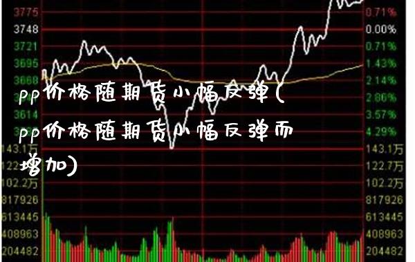 pp随期货小幅反弹(pp随期货小幅反弹而增加) (https://www.njaxzs.com/) 期货直播间 第1张