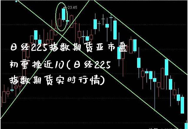 日经225指数期货亚市盘初重挫近10(日经225指数期货实时行情) (https://www.njaxzs.com/) 内盘期货 第1张