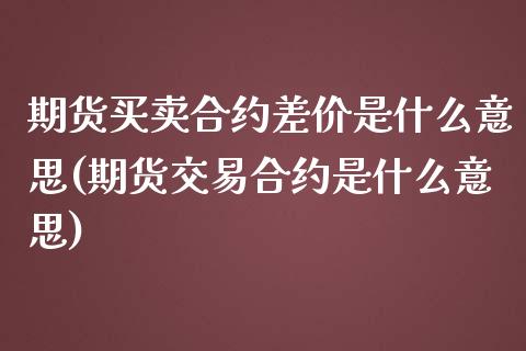 期货买卖合约差价是什么意思(期货交易合约是什么意思) (https://www.njaxzs.com/) 期货行情 第1张