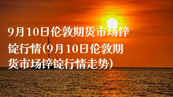 9月10日伦敦期货市场锌锭行情(9月10日伦敦期货市场锌锭行情走势) (https://www.njaxzs.com/) 期货直播间 第1张