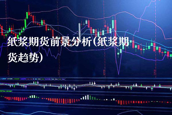 纸浆期货前景分析(纸浆期货趋势) (https://www.njaxzs.com/) 期货直播间 第1张