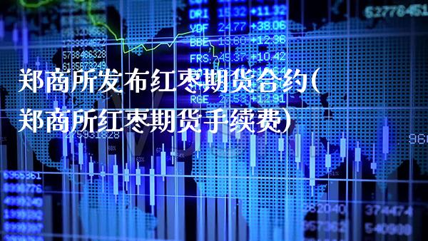 郑商所发布红枣期货合约(郑商所红枣期货手续费) (https://www.njaxzs.com/) 期货开户 第1张