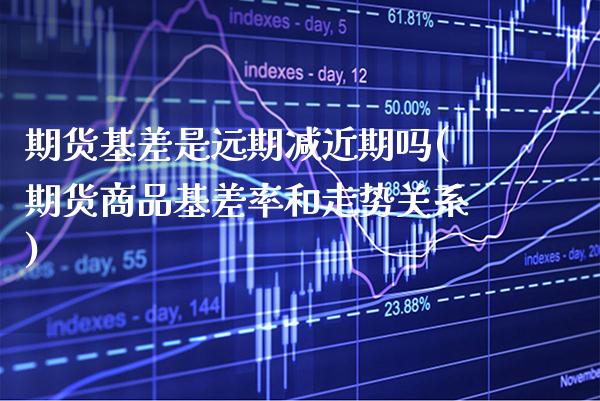期货基差是远期减近期吗(期货商品基差率和走势关系) (https://www.njaxzs.com/) 期货行情 第1张