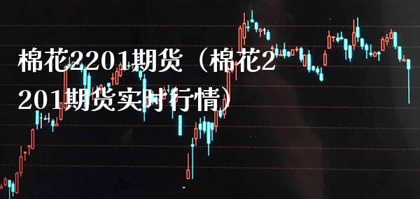 棉花2201期货（棉花2201期货实时行情） (https://www.njaxzs.com/) 内盘期货 第1张