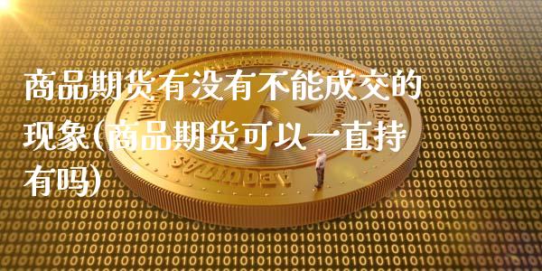 商品期货有没有不能成交的现象(商品期货可以一直持有吗) (https://www.njaxzs.com/) 期货直播间 第1张