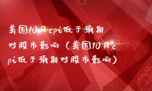 美国10月cpi低于预期对股市影响（美国10月cpi低于预期对股市影响） (https://www.njaxzs.com/) 原油期货 第1张
