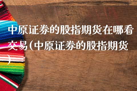 中原证券的股指期货在哪看交易(中原证券的股指期货) (https://www.njaxzs.com/) 期货行情 第1张