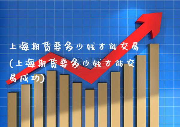 上海期货要多少钱才能交易(上海期货要多少钱才能交易成功) (https://www.njaxzs.com/) 期货直播间 第1张