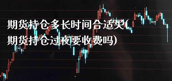 期货持仓多长时间合适买(期货持仓过夜要收费吗) (https://www.njaxzs.com/) 期货直播间 第1张