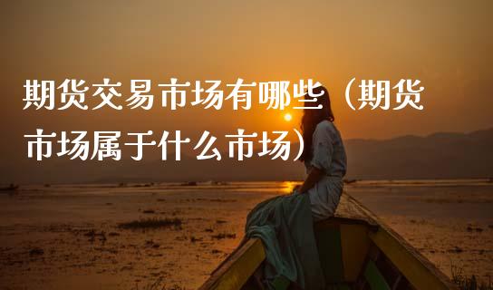 期货交易市场有哪些（期货市场属于什么市场） (https://www.njaxzs.com/) 原油期货 第1张