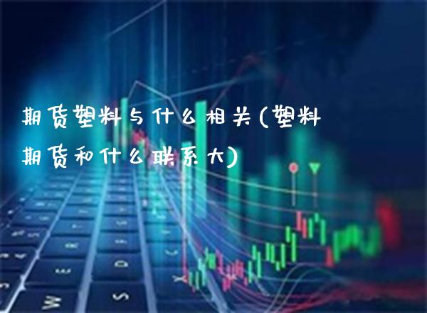 期货塑料与什么相关(塑料期货和什么联系大) (https://www.njaxzs.com/) 期货开户 第1张