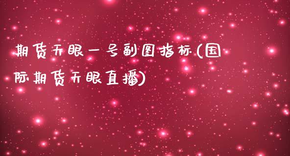 期货天眼一号副图指标(国际期货天眼直播) (https://www.njaxzs.com/) 原油期货 第1张