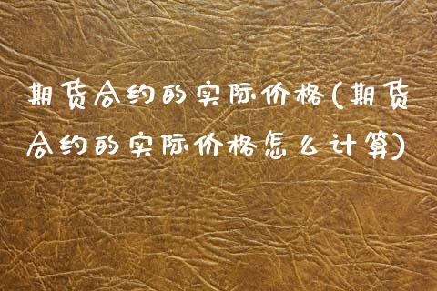 期货合约的实际价格(期货合约的实际价格怎么计算) (https://www.njaxzs.com/) 原油期货 第1张