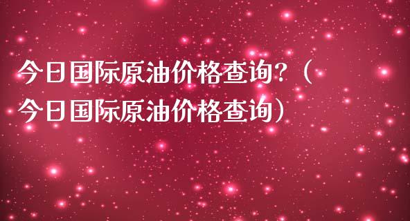 今日国际原油查询?（今日国际原油查询） (https://www.njaxzs.com/) 期货直播间 第1张