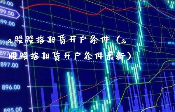 a股股指期货开户条件（a股股指期货开户条件最新） (https://www.njaxzs.com/) 期货直播间 第1张