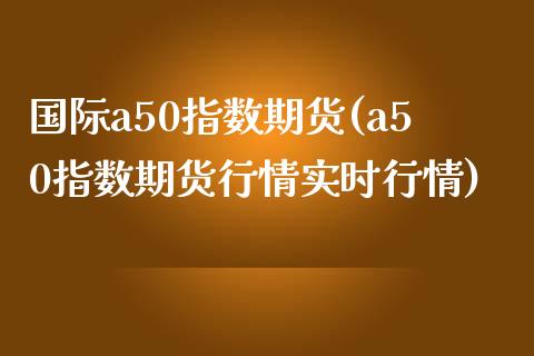 国际a50指数期货(a50指数期货行情实时行情) (https://www.njaxzs.com/) 期货直播间 第1张