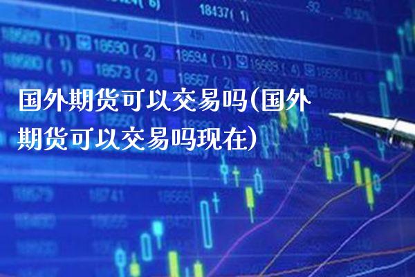 国外期货可以交易吗(国外期货可以交易吗现在) (https://www.njaxzs.com/) 期货直播间 第1张