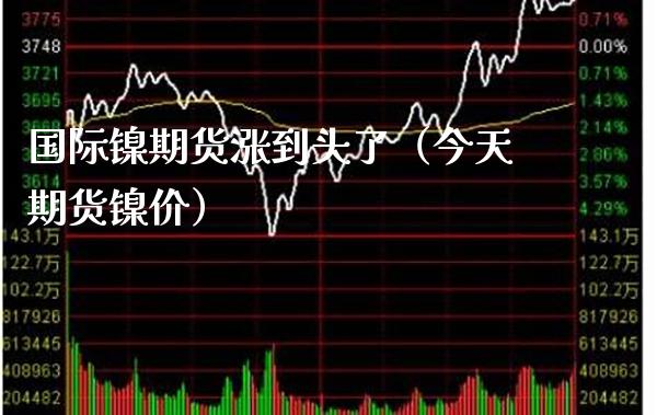 国际镍期货涨到头了（今天期货镍价） (https://www.njaxzs.com/) 内盘期货 第1张